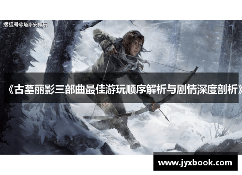 《古墓丽影三部曲最佳游玩顺序解析与剧情深度剖析》