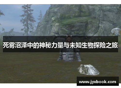 死雾沼泽中的神秘力量与未知生物探险之旅